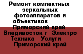 Ремонт компактных, зеркальных фотоаппаратов и объективов Canon  - Приморский край, Владивосток г. Электро-Техника » Услуги   . Приморский край